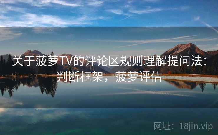 关于菠萝TV的评论区规则理解提问法：判断框架，菠萝评估