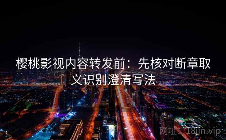 樱桃影视内容转发前：先核对断章取义识别澄清写法