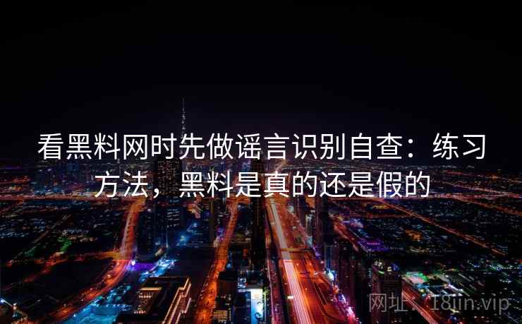 看黑料网时先做谣言识别自查：练习方法，黑料是真的还是假的