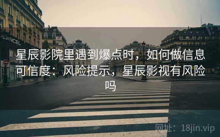 星辰影院里遇到爆点时，如何做信息可信度：风险提示，星辰影视有风险吗
