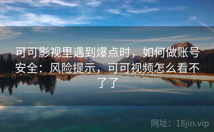 可可影视里遇到爆点时，如何做账号安全：风险提示，可可视频怎么看不了了