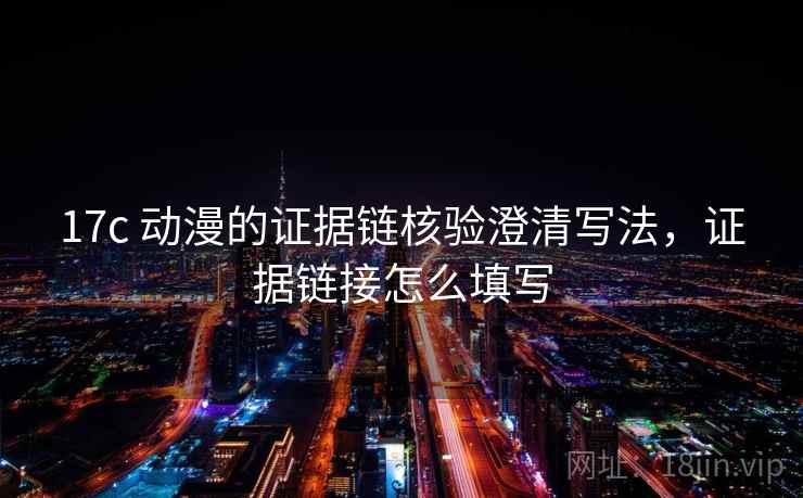 17c 动漫的证据链核验澄清写法，证据链接怎么填写