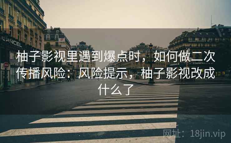 柚子影视里遇到爆点时，如何做二次传播风险：风险提示，柚子影视改成什么了