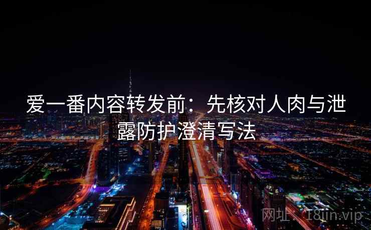 爱一番内容转发前：先核对人肉与泄露防护澄清写法
