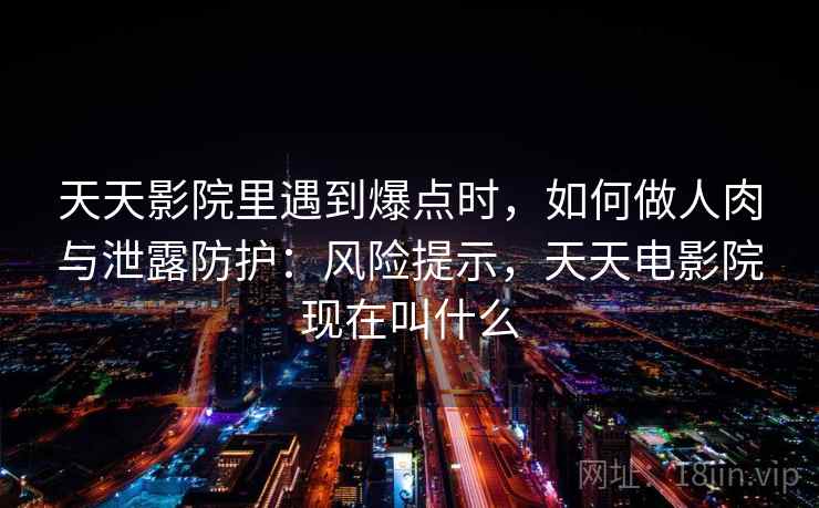 天天影院里遇到爆点时，如何做人肉与泄露防护：风险提示，天天电影院现在叫什么