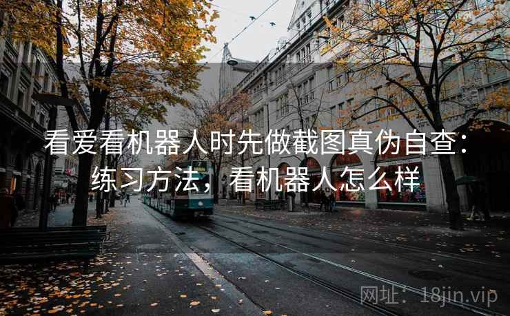看爱看机器人时先做截图真伪自查：练习方法，看机器人怎么样