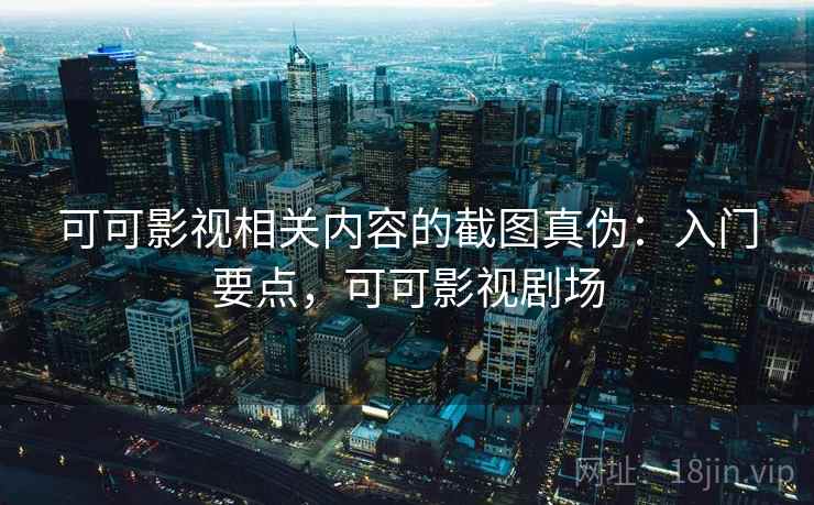 可可影视相关内容的截图真伪：入门要点，可可影视剧场