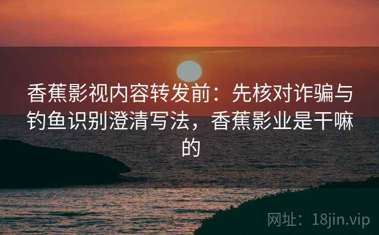 香蕉影视内容转发前：先核对诈骗与钓鱼识别澄清写法，香蕉影业是干嘛的