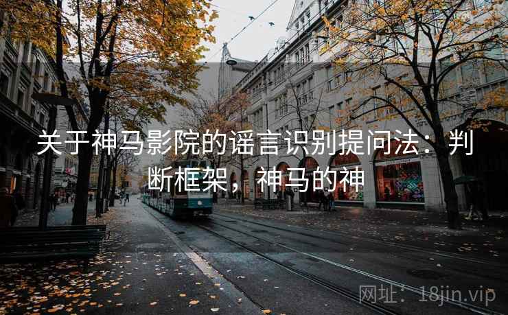 关于神马影院的谣言识别提问法：判断框架，神马的神