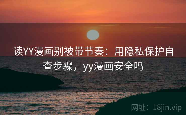 读YY漫画别被带节奏：用隐私保护自查步骤，yy漫画安全吗