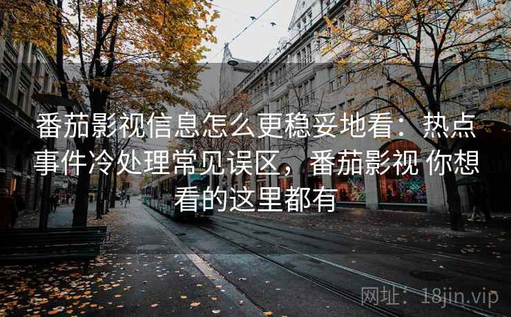 番茄影视信息怎么更稳妥地看：热点事件冷处理常见误区，番茄影视 你想看的这里都有