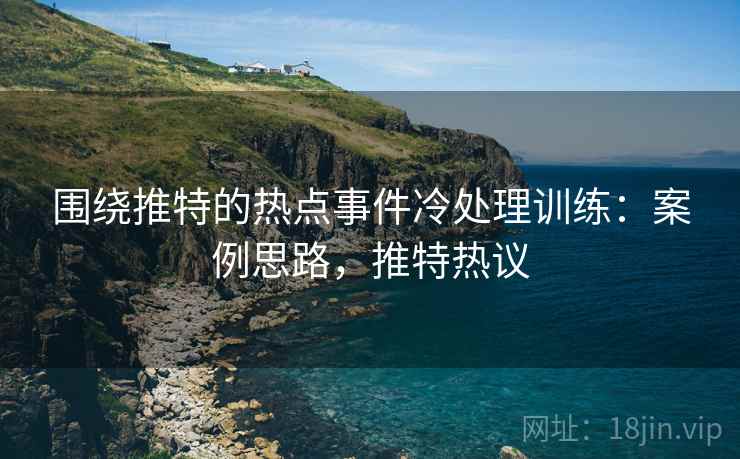围绕推特的热点事件冷处理训练：案例思路，推特热议