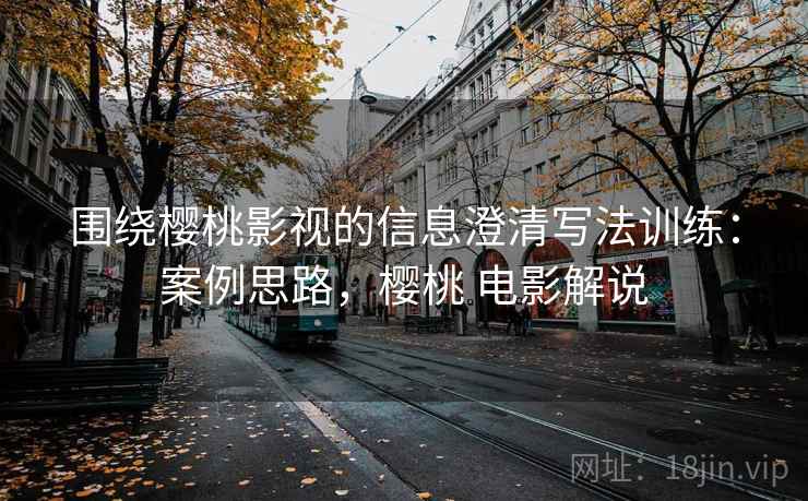 围绕樱桃影视的信息澄清写法训练：案例思路，樱桃 电影解说