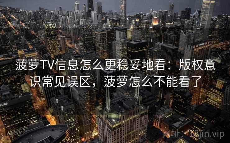 菠萝TV信息怎么更稳妥地看：版权意识常见误区，菠萝怎么不能看了