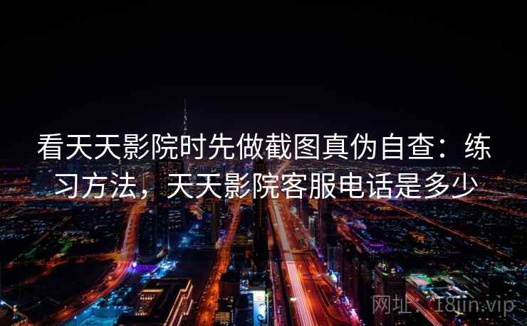 看天天影院时先做截图真伪自查：练习方法，天天影院客服电话是多少