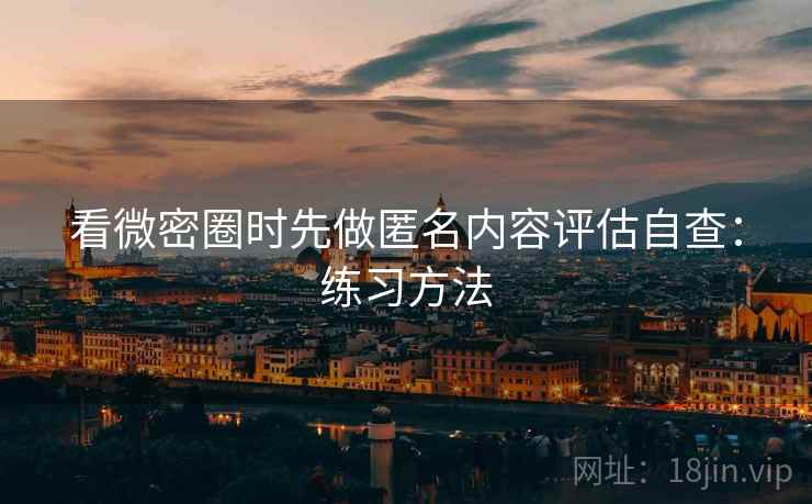 看微密圈时先做匿名内容评估自查：练习方法