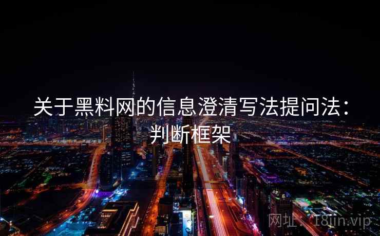 关于黑料网的信息澄清写法提问法：判断框架