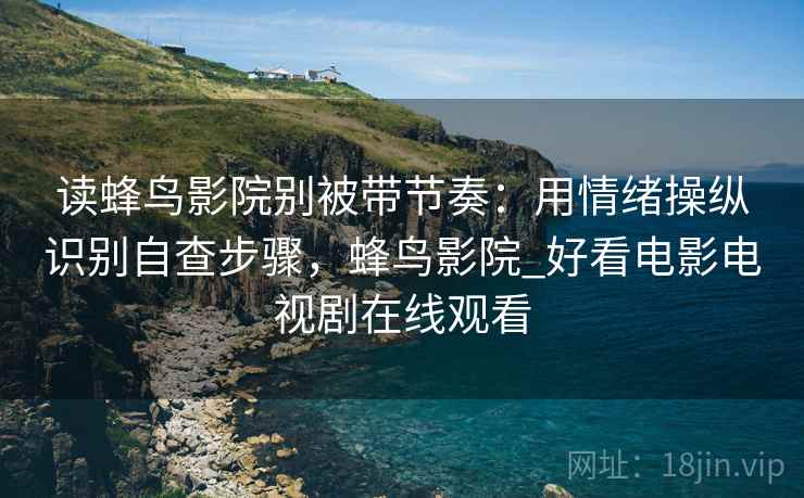 读蜂鸟影院别被带节奏：用情绪操纵识别自查步骤，蜂鸟影院_好看电影电视剧在线观看