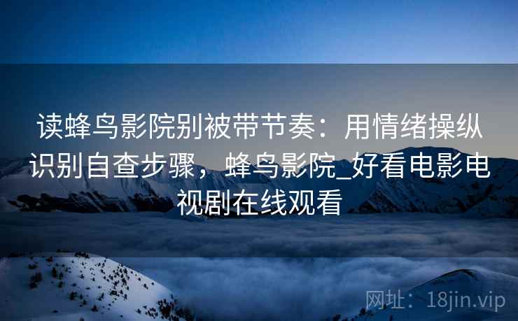 读蜂鸟影院别被带节奏：用情绪操纵识别自查步骤，蜂鸟影院_好看电影电视剧在线观看
