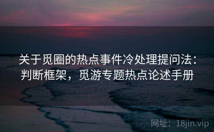 关于觅圈的热点事件冷处理提问法：判断框架，觅游专题热点论述手册