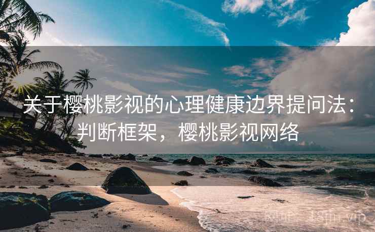 关于樱桃影视的心理健康边界提问法：判断框架，樱桃影视网络