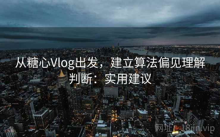 从糖心Vlog出发，建立算法偏见理解判断：实用建议