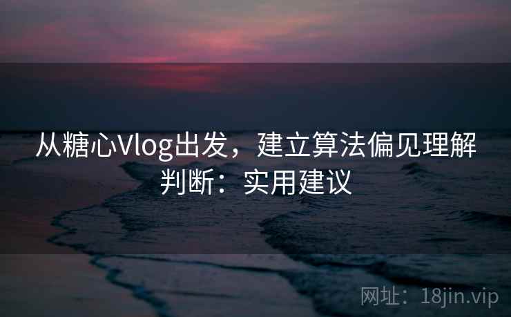 从糖心Vlog出发，建立算法偏见理解判断：实用建议
