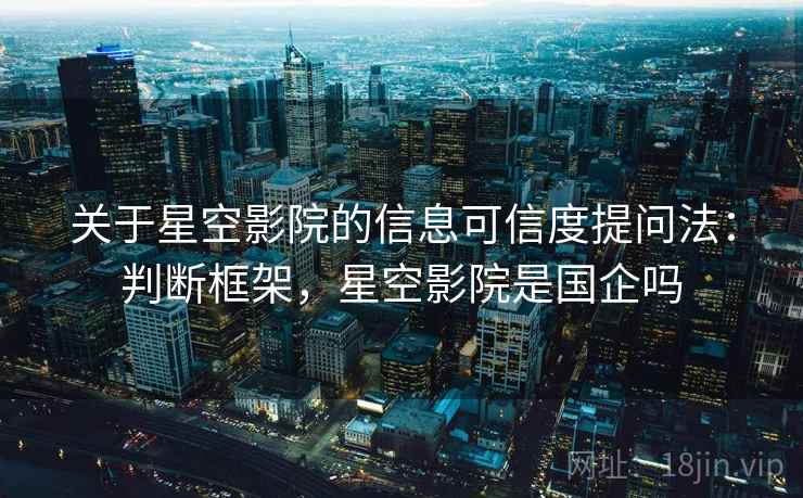 关于星空影院的信息可信度提问法：判断框架，星空影院是国企吗