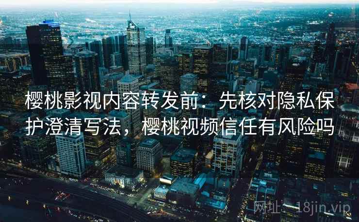 樱桃影视内容转发前：先核对隐私保护澄清写法，樱桃视频信任有风险吗