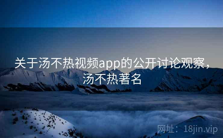 关于汤不热视频app的公开讨论观察，汤不热著名