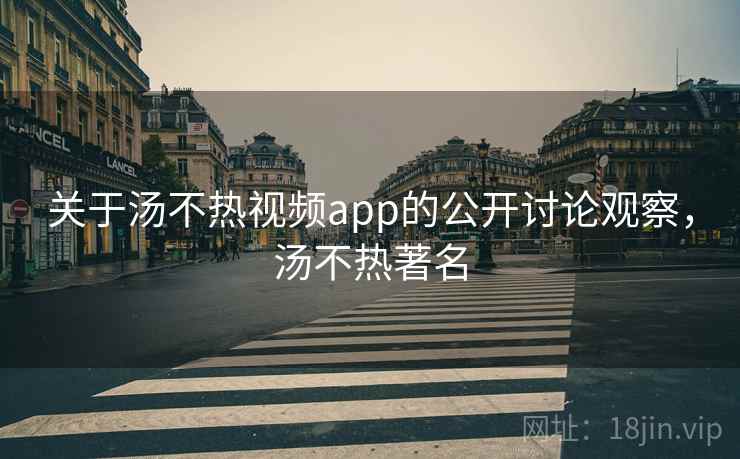 关于汤不热视频app的公开讨论观察，汤不热著名
