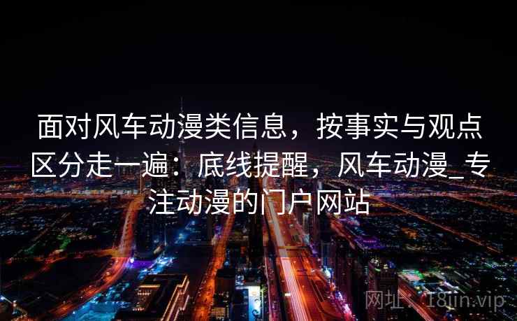 面对风车动漫类信息，按事实与观点区分走一遍：底线提醒，风车动漫_专注动漫的门户网站
