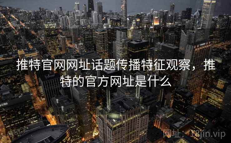 推特官网网址话题传播特征观察，推特的官方网址是什么