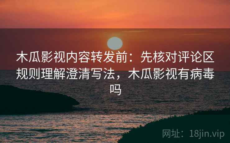 木瓜影视内容转发前：先核对评论区规则理解澄清写法，木瓜影视有病毒吗