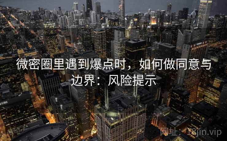 微密圈里遇到爆点时，如何做同意与边界：风险提示