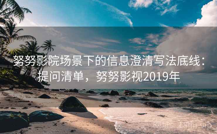 努努影院场景下的信息澄清写法底线:提问清单,努努影视2019年 努努影院场景下的信息澄清写法底线:提问清单,努努影视2019年