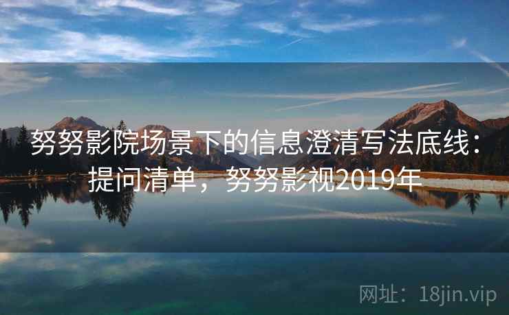 努努影院场景下的信息澄清写法底线:提问清单,努努影视2019年 努努影院场景下的信息澄清写法底线:提问清单,努努影视2019年