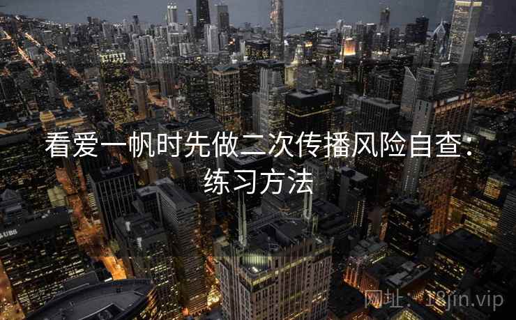 看爱一帆时先做二次传播风险自查：练习方法