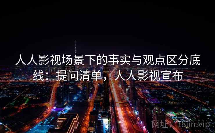 人人影视场景下的事实与观点区分底线：提问清单，人人影视宣布