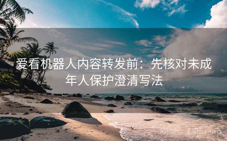 爱看机器人内容转发前：先核对未成年人保护澄清写法