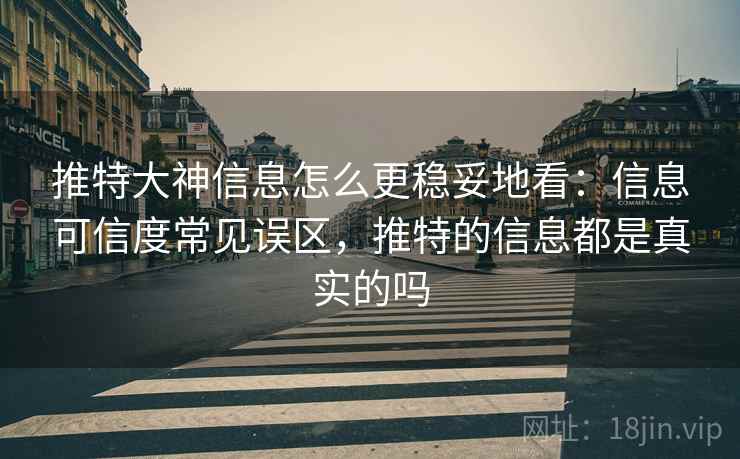推特大神信息怎么更稳妥地看:信息可信度常见误区,推特的信息都是真实的吗 推特大神信息怎么更稳妥地看:信息可信度常见误区,推特的信息都是真实的吗