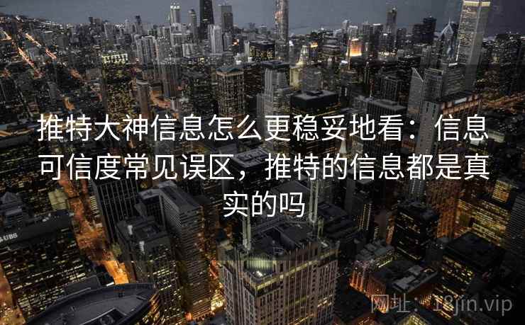 推特大神信息怎么更稳妥地看:信息可信度常见误区,推特的信息都是真实的吗 推特大神信息怎么更稳妥地看:信息可信度常见误区,推特的信息都是真实的吗