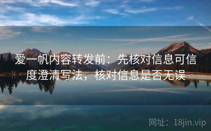爱一帆内容转发前：先核对信息可信度澄清写法，核对信息是否无误
