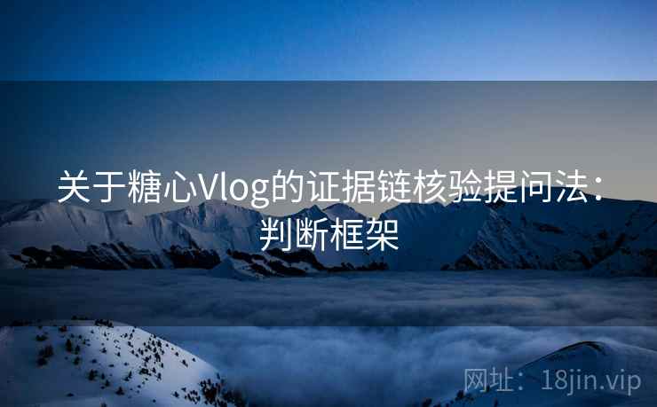 关于糖心Vlog的证据链核验提问法：判断框架