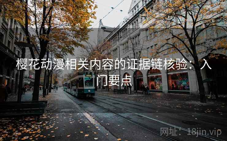 樱花动漫相关内容的证据链核验：入门要点