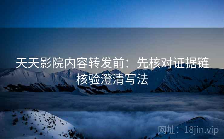 天天影院内容转发前：先核对证据链核验澄清写法