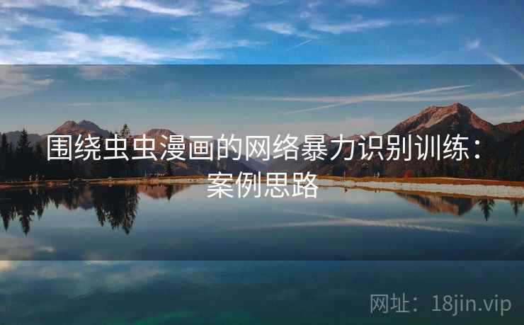 围绕虫虫漫画的网络暴力识别训练:案例思路 围绕虫虫漫画的网络暴力识别训练:案例思路