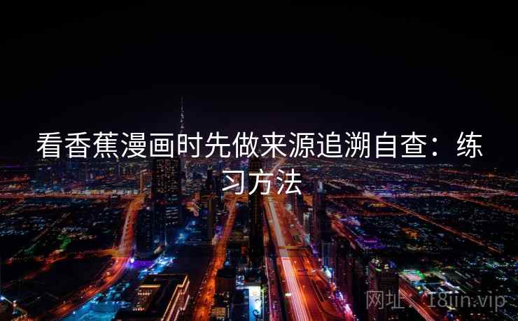 看香蕉漫画时先做来源追溯自查:练习方法 看香蕉漫画时先做来源追溯自查:练习方法
