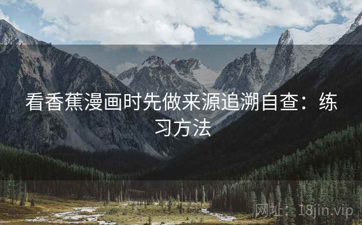 看香蕉漫画时先做来源追溯自查:练习方法 看香蕉漫画时先做来源追溯自查:练习方法