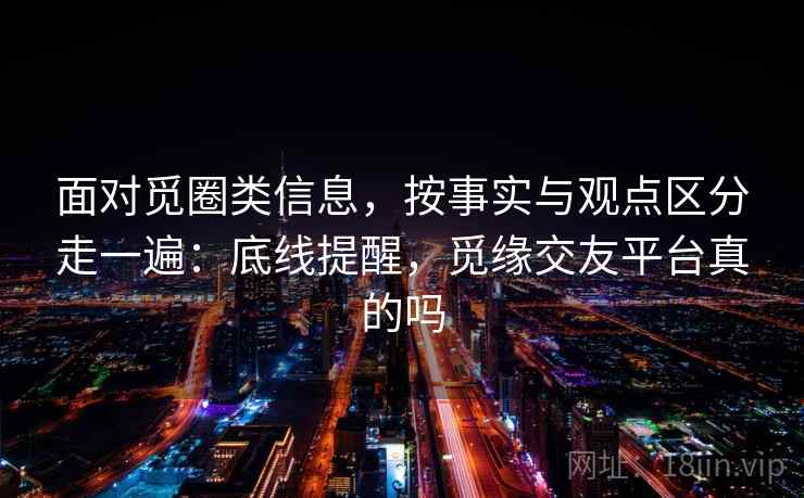 面对觅圈类信息，按事实与观点区分走一遍：底线提醒，觅缘交友平台真的吗